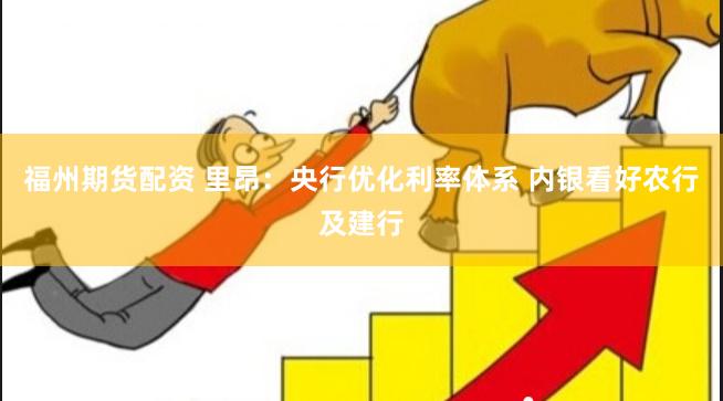福州期货配资 里昂：央行优化利率体系 内银看好农行及建行