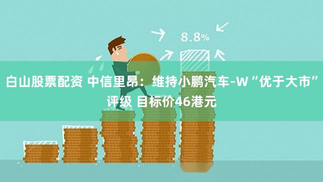 白山股票配资 中信里昂：维持小鹏汽车-W“优于大市”评级 目标价46港元
