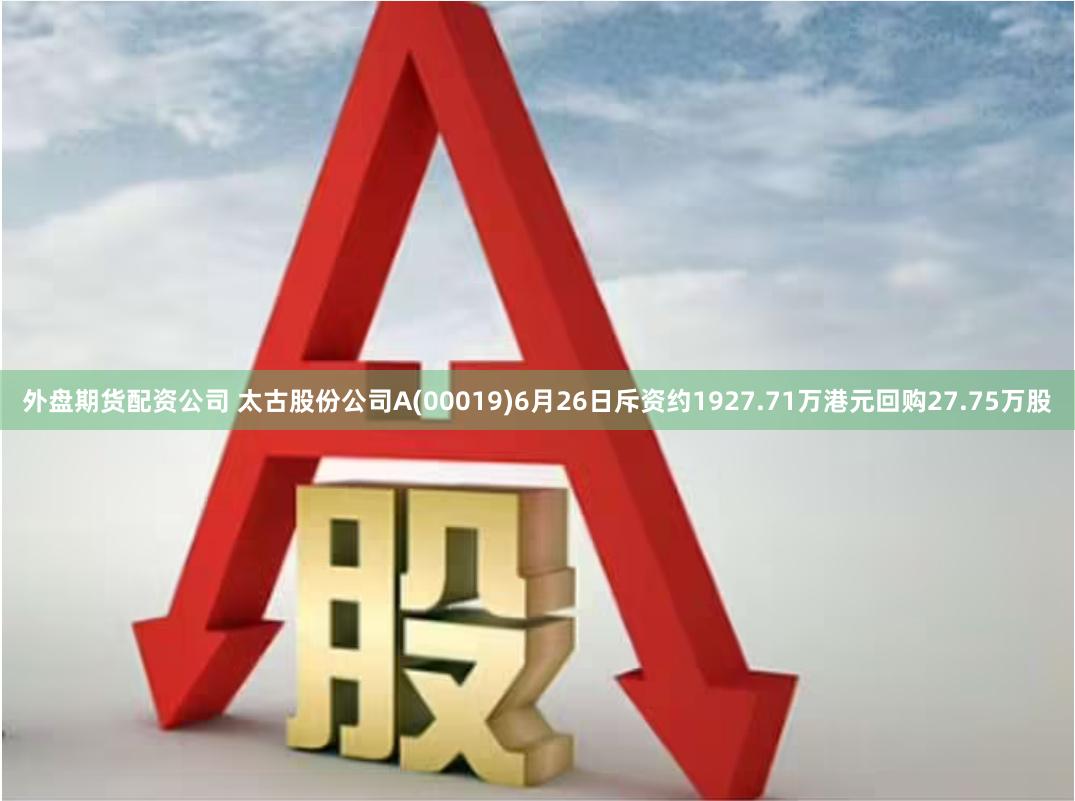 外盘期货配资公司 太古股份公司A(00019)6月26日斥资约1927.71万港元回购27.75万股