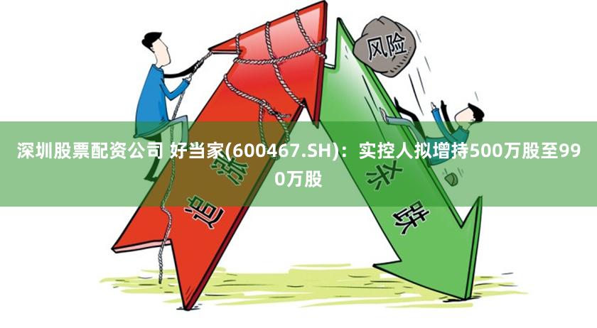 深圳股票配资公司 好当家(600467.SH)：实控人拟增持500万股至990万股