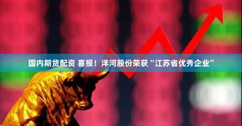 国内期货配资 喜报！洋河股份荣获“江苏省优秀企业”