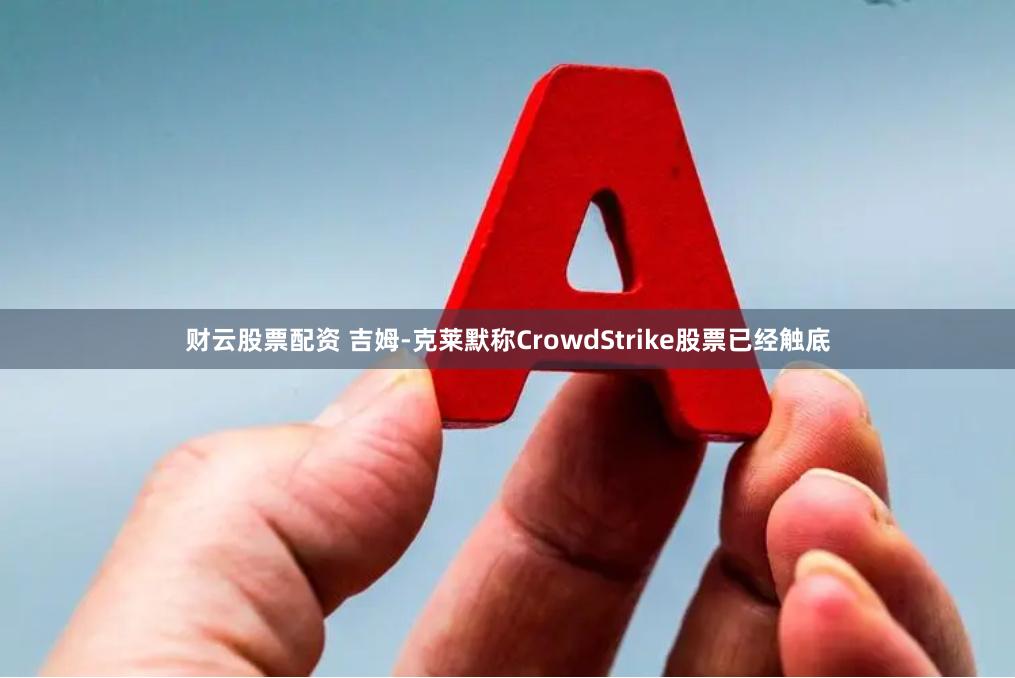 财云股票配资 吉姆-克莱默称CrowdStrike股票已经触底