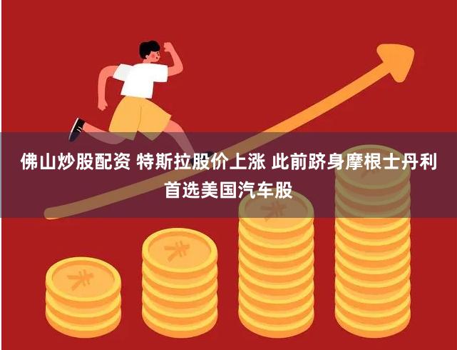 佛山炒股配资 特斯拉股价上涨 此前跻身摩根士丹利首选美国汽车股