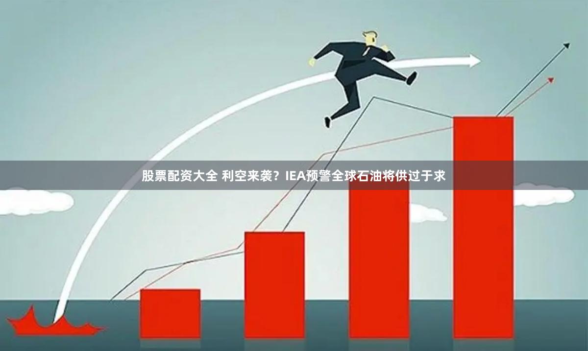 股票配资大全 利空来袭？IEA预警全球石油将供过于求