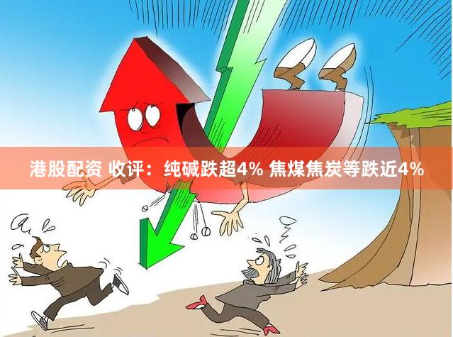 港股配资 收评：纯碱跌超4% 焦煤焦炭等跌近4%