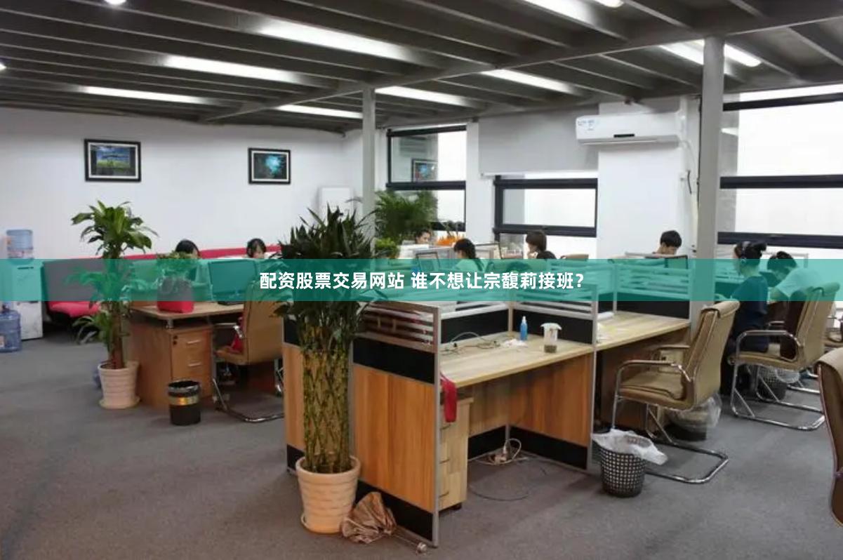 配资股票交易网站 谁不想让宗馥莉接班？