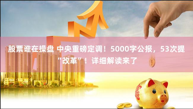 股票谁在操盘 中央重磅定调！5000字公报，53次提“改革”！详细解读来了