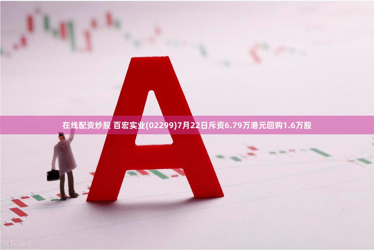 在线配资炒股 百宏实业(02299)7月22日斥资6.79万港元回购1.6万股