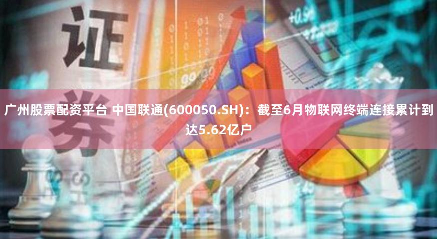 广州股票配资平台 中国联通(600050.SH)：截至6月物联网终端连接累计到达5.62亿户