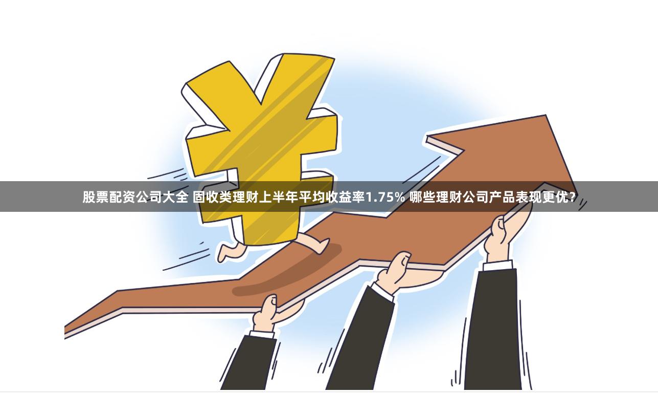 股票配资公司大全 固收类理财上半年平均收益率1.75% 哪些理财公司产品表现更优？