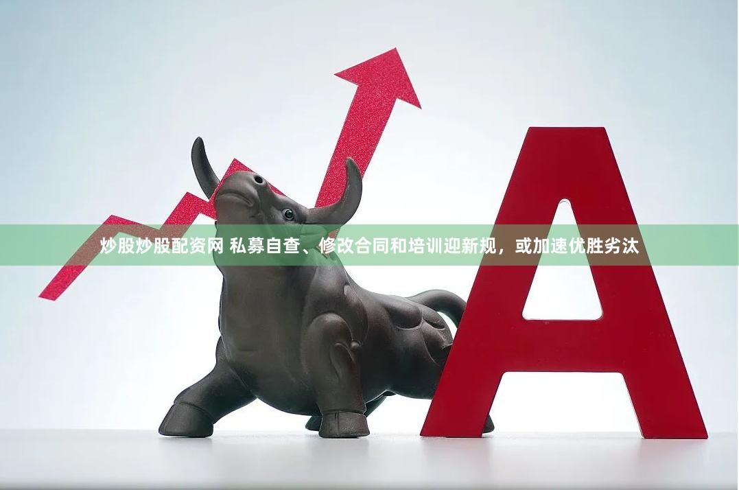 炒股炒股配资网 私募自查、修改合同和培训迎新规，或加速优胜劣汰