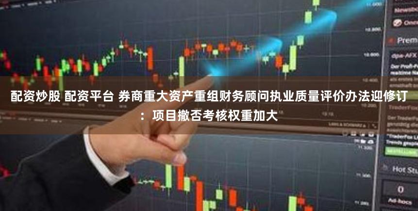 配资炒股 配资平台 券商重大资产重组财务顾问执业质量评价办法迎修订：项目撤否考核权重加大
