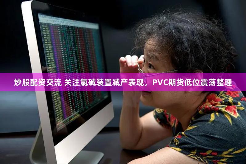 炒股配资交流 关注氯碱装置减产表现，PVC期货低位震荡整理