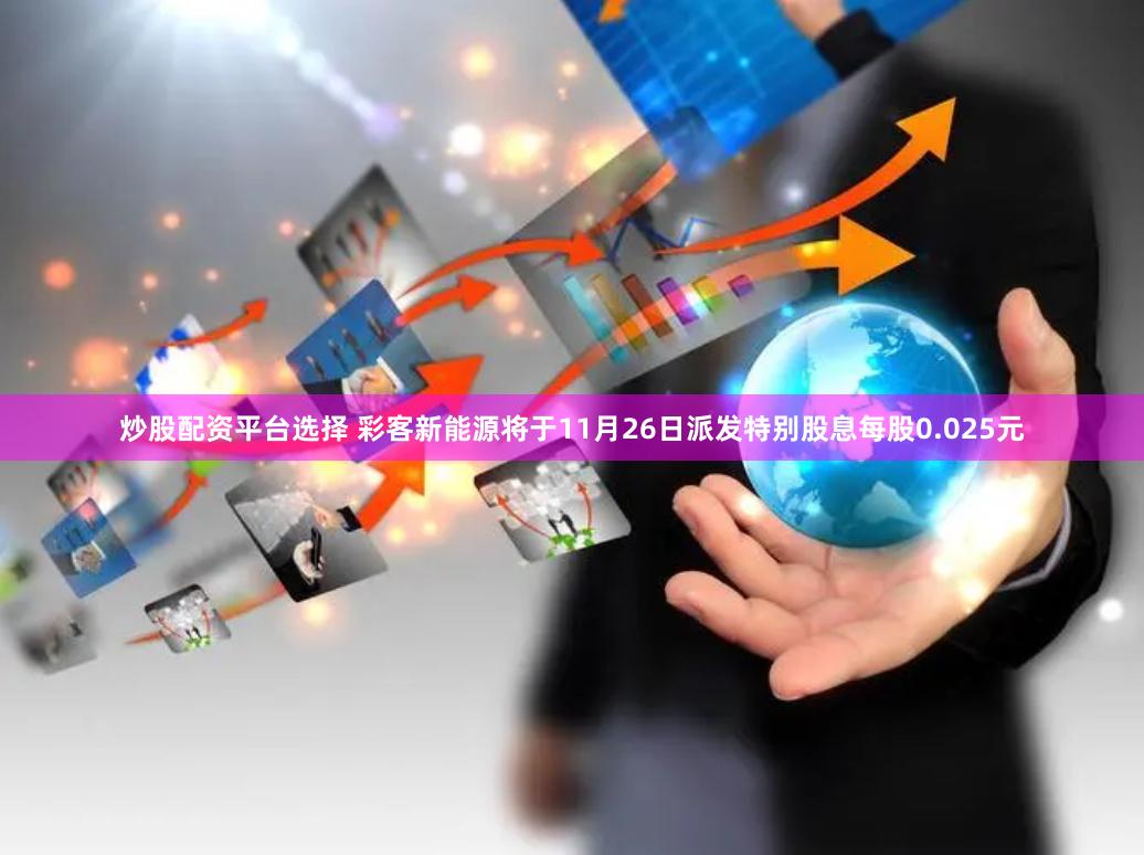 炒股配资平台选择 彩客新能源将于11月26日派发特别股息每股0.025元