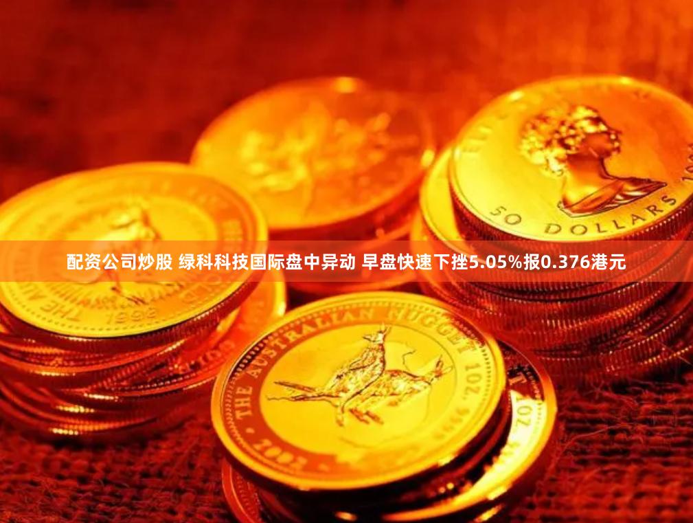 配资公司炒股 绿科科技国际盘中异动 早盘快速下挫5.05%报0.376港元