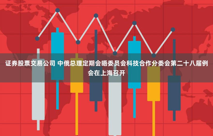 证券股票交易公司 中俄总理定期会晤委员会科技合作分委会第二十八届例会在上海召开