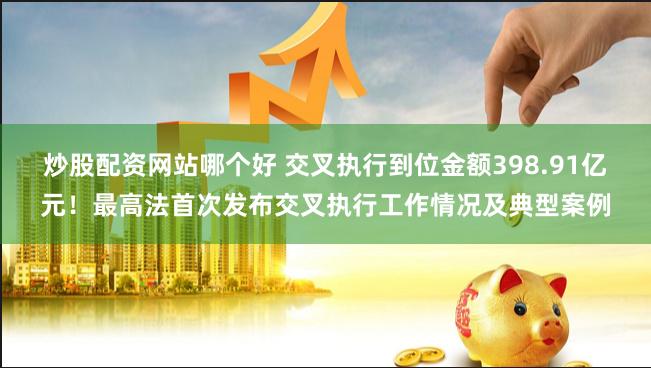 炒股配资网站哪个好 交叉执行到位金额398.91亿元！最高法首次发布交叉执行工作情况及典型案例