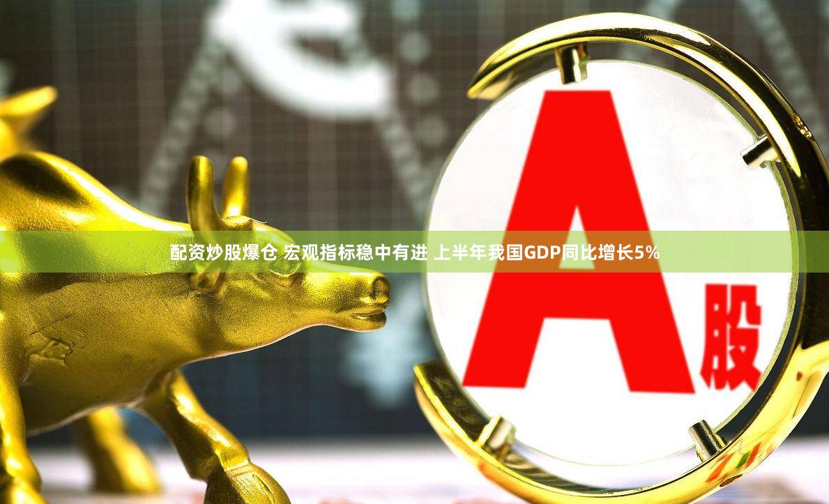 配资炒股爆仓 宏观指标稳中有进 上半年我国GDP同比增长5%