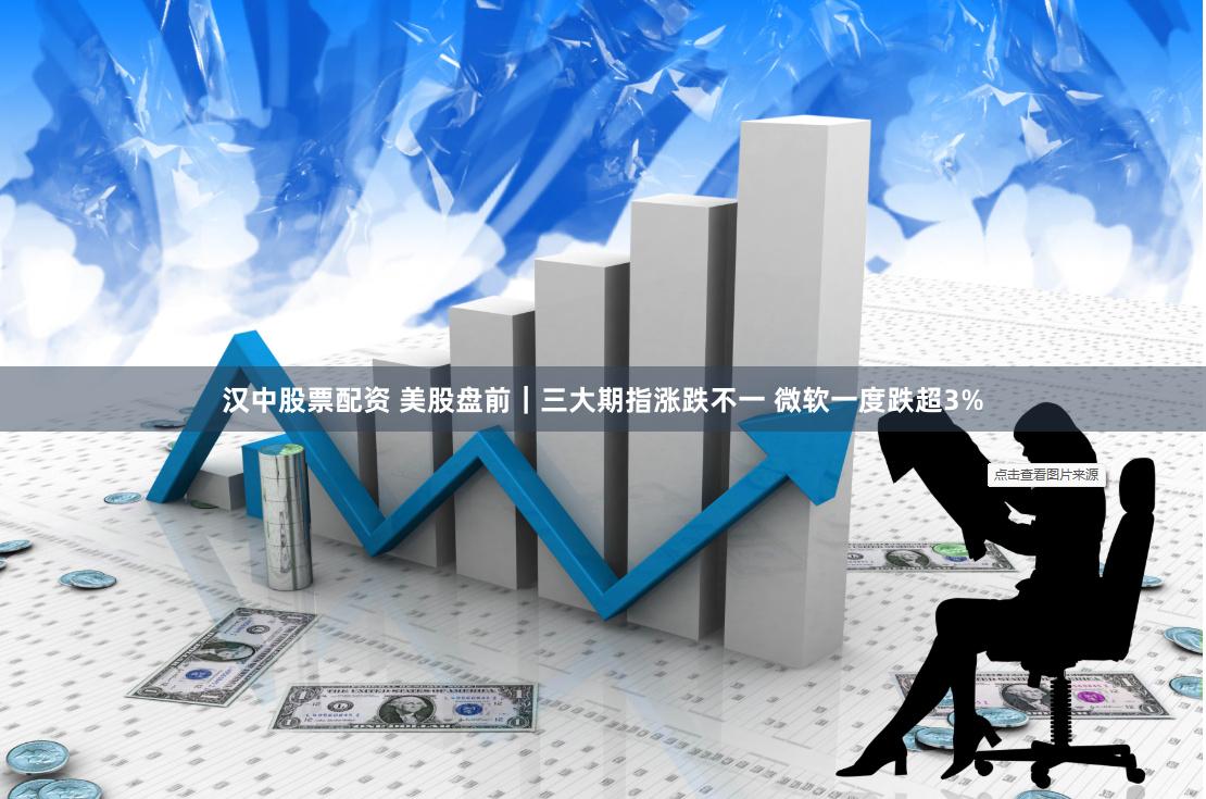 汉中股票配资 美股盘前｜三大期指涨跌不一 微软一度跌超3%
