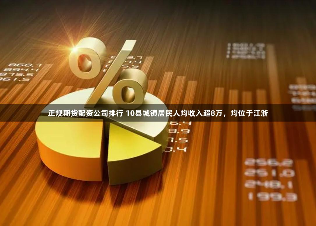 正规期货配资公司排行 10县城镇居民人均收入超8万，均位于江浙