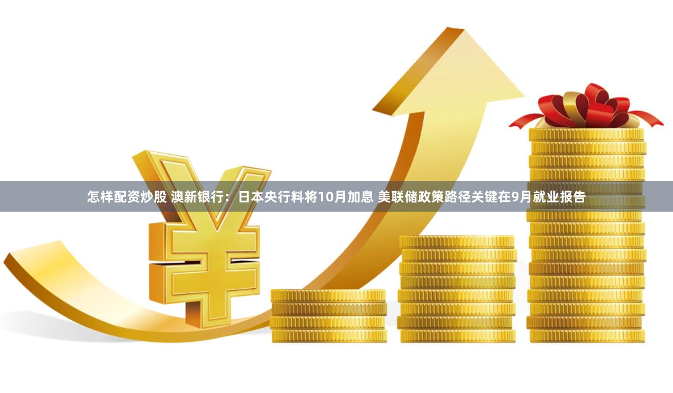 怎样配资炒股 澳新银行：日本央行料将10月加息 美联储政策路径关键在9月就业报告