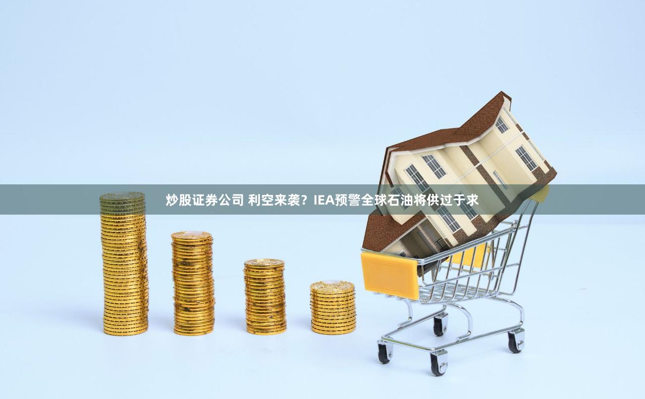 炒股证券公司 利空来袭？IEA预警全球石油将供过于求