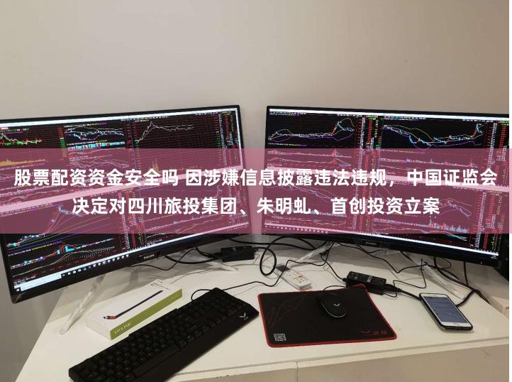 股票配资资金安全吗 因涉嫌信息披露违法违规，中国证监会决定对四川旅投集团、朱明虬、首创投资立案
