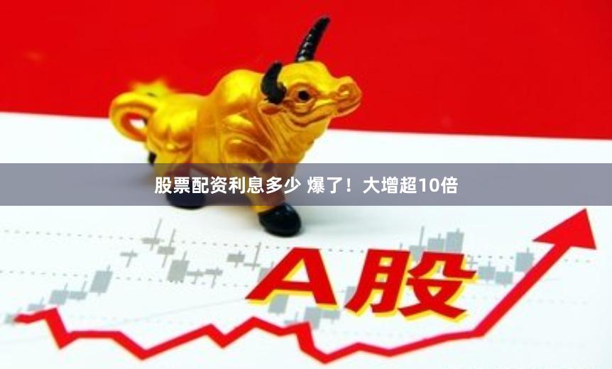 股票配资利息多少 爆了！大增超10倍
