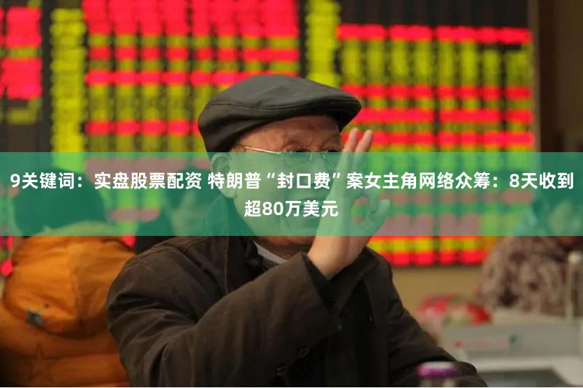 9关键词：实盘股票配资 特朗普“封口费”案女主角网络众筹：8天收到超80万美元