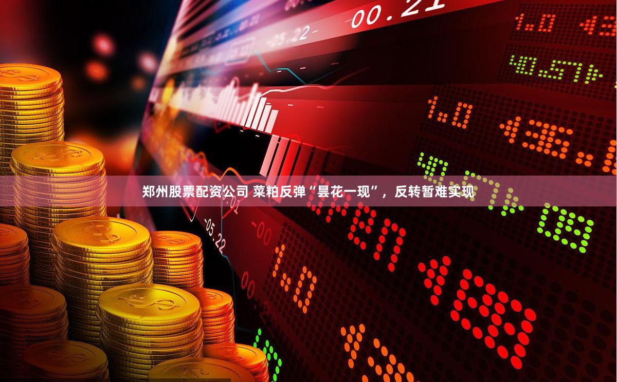 郑州股票配资公司 菜粕反弹“昙花一现”，反转暂难实现
