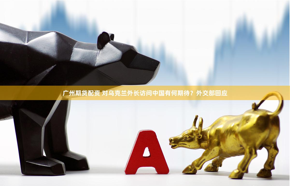 广州期货配资 对乌克兰外长访问中国有何期待？外交部回应