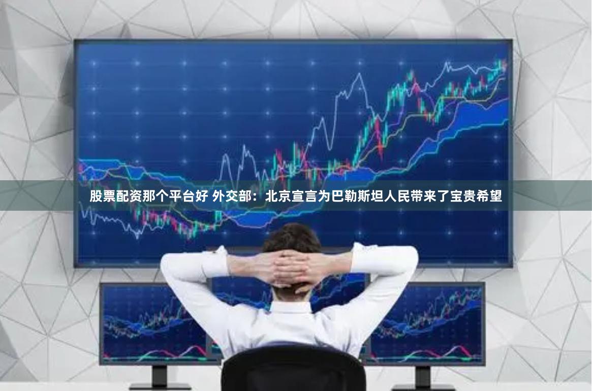 股票配资那个平台好 外交部：北京宣言为巴勒斯坦人民带来了宝贵希望