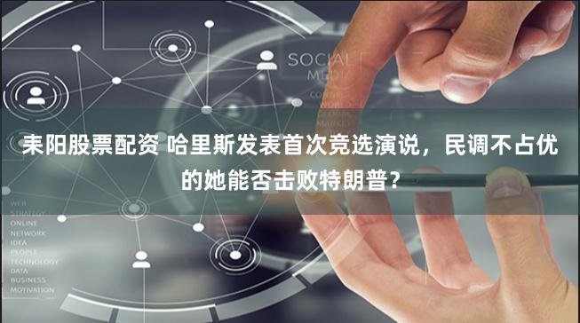 耒阳股票配资 哈里斯发表首次竞选演说，民调不占优的她能否击败特朗普？