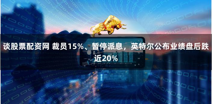 谈股票配资网 裁员15%、暂停派息，英特尔公布业绩盘后跌近20%