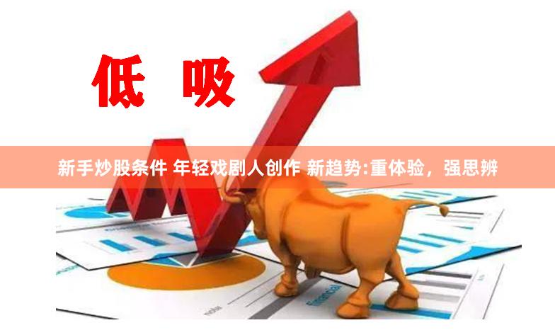 新手炒股条件 年轻戏剧人创作 新趋势:重体验，强思辨