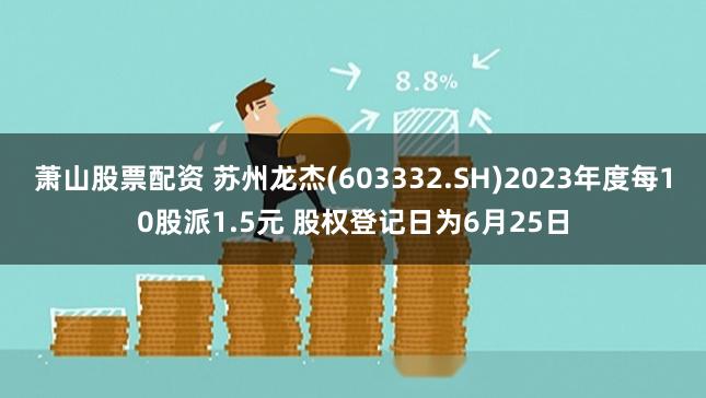 萧山股票配资 苏州龙杰(603332.SH)2023年度每10股派1.5元 股权登记日为6月25日