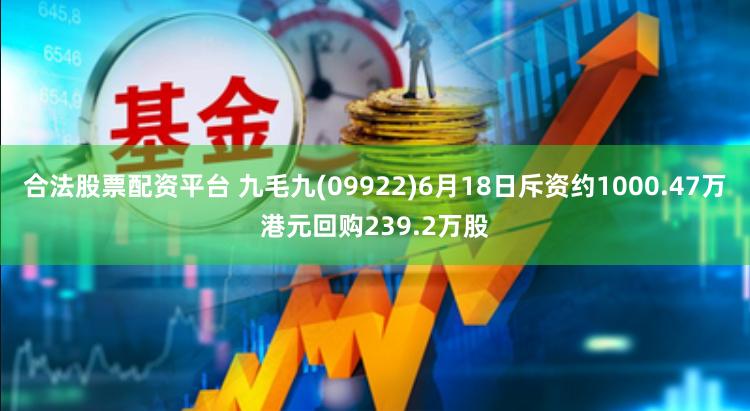 合法股票配资平台 九毛九(09922)6月18日斥资约1000.47万港元回购239.2万股