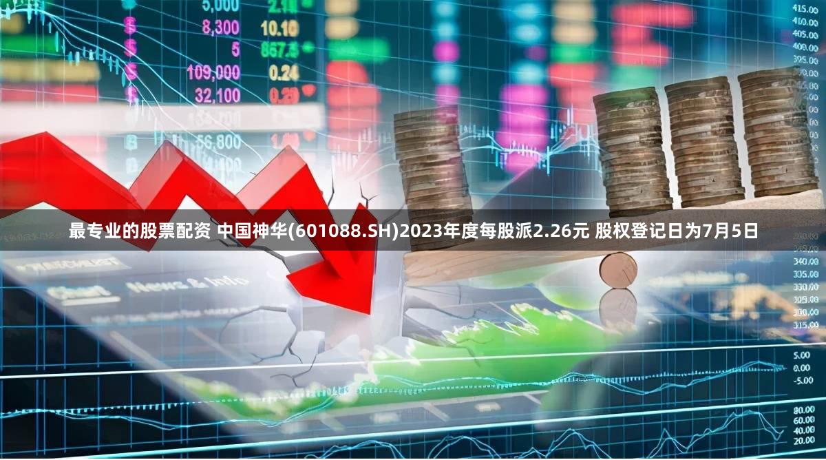 最专业的股票配资 中国神华(601088.SH)2023年度每股派2.26元 股权登记日为7月5日