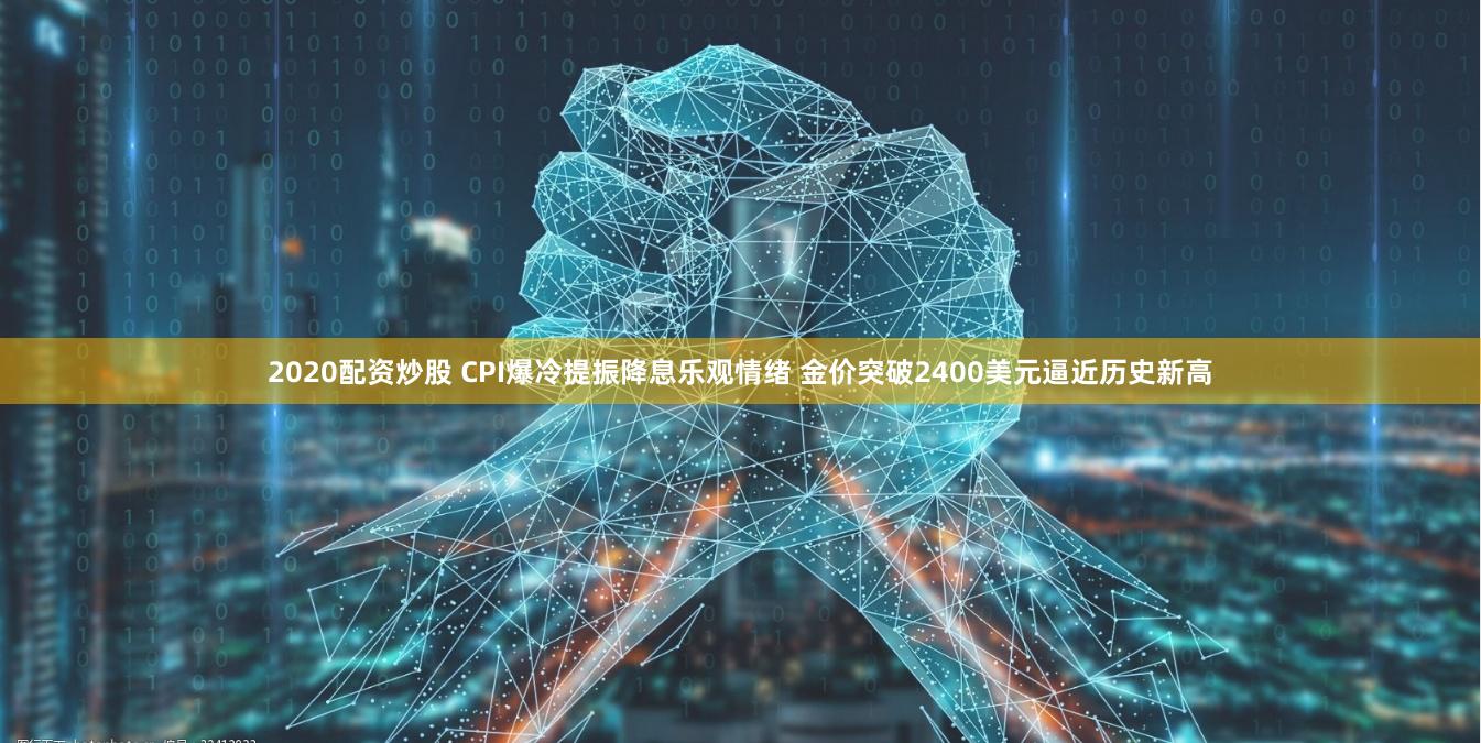 2020配资炒股 CPI爆冷提振降息乐观情绪 金价突破2400美元逼近历史新高