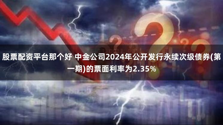 股票配资平台那个好 中金公司2024年公开发行永续次级债券(第一期)的票面利率为2.35%