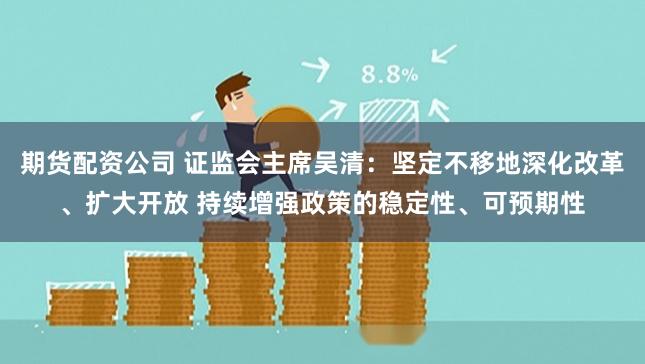 期货配资公司 证监会主席吴清：坚定不移地深化改革、扩大开放 持续增强政策的稳定性、可预期性