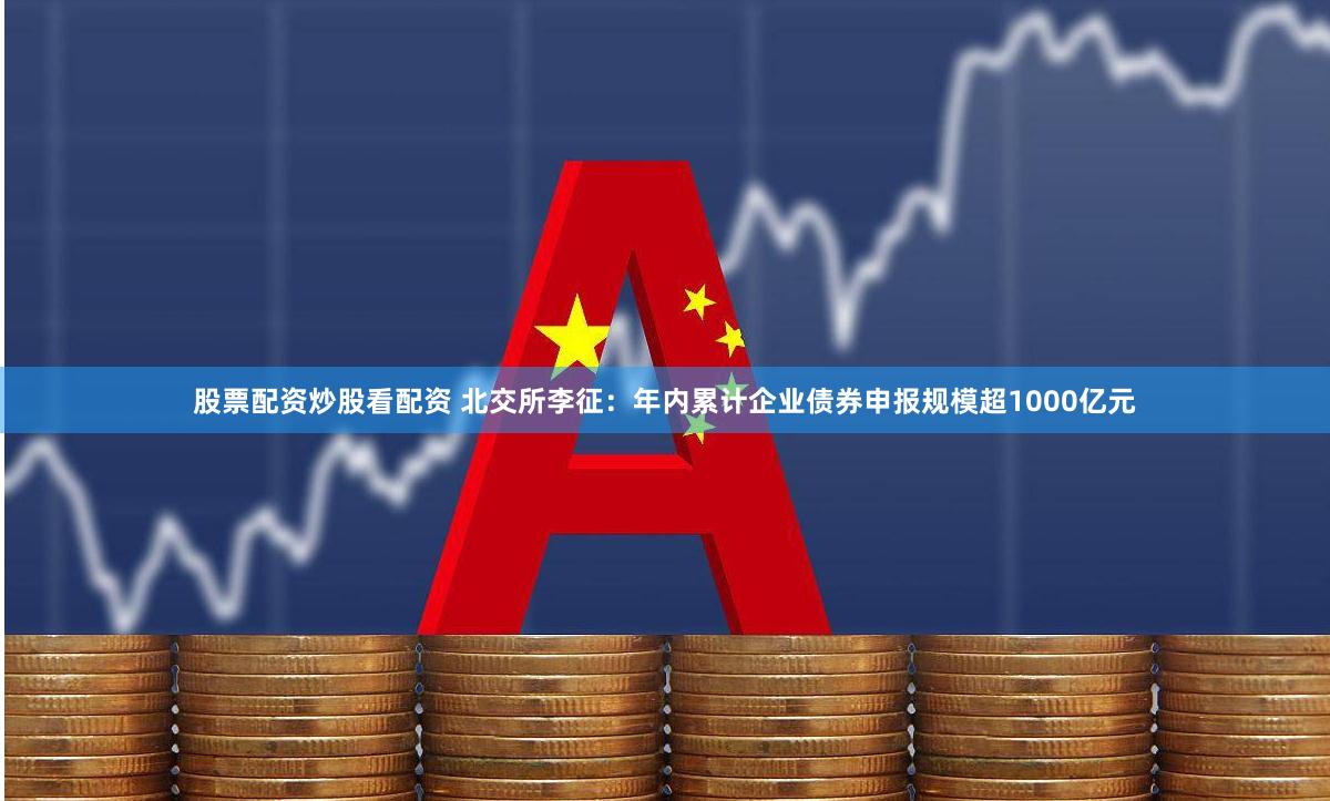 股票配资炒股看配资 北交所李征：年内累计企业债券申报规模超1000亿元