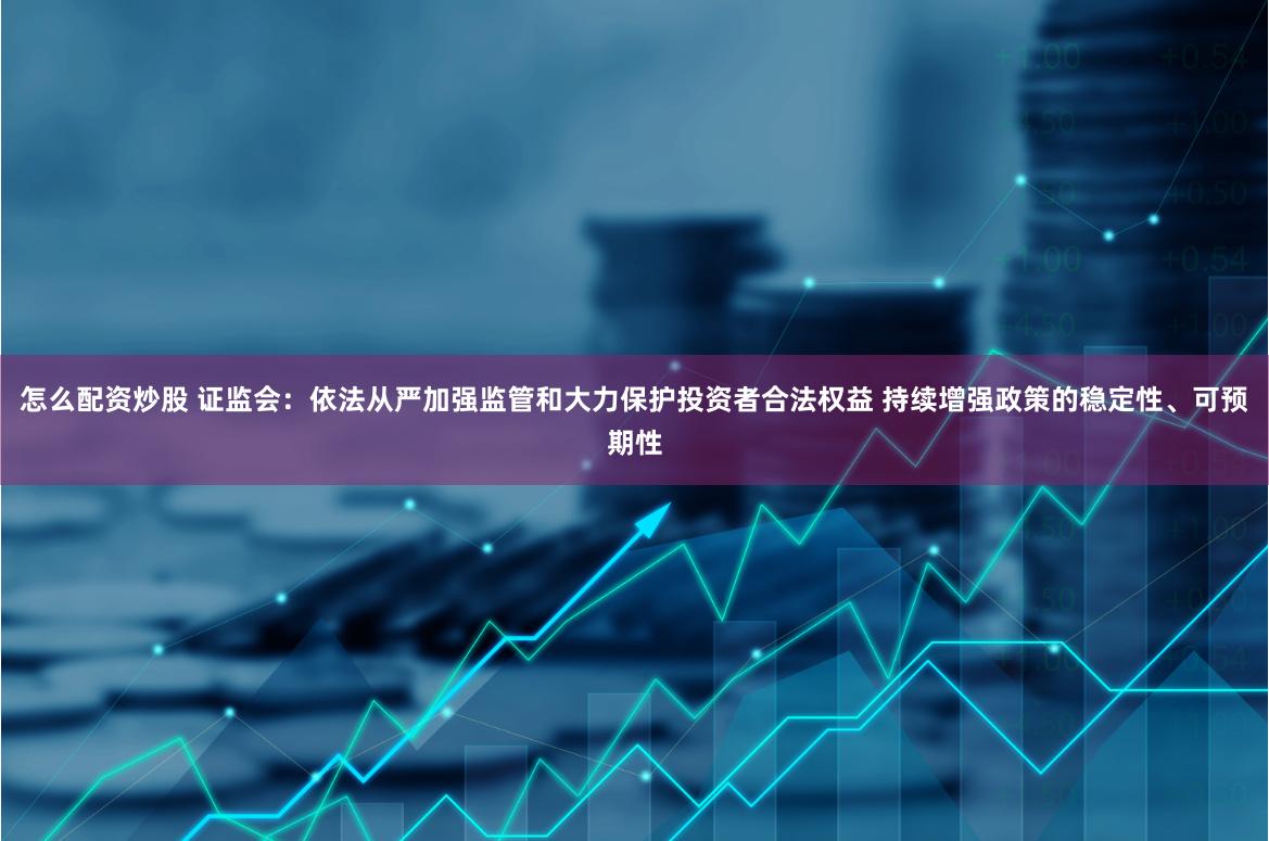 怎么配资炒股 证监会：依法从严加强监管和大力保护投资者合法权益 持续增强政策的稳定性、可预期性