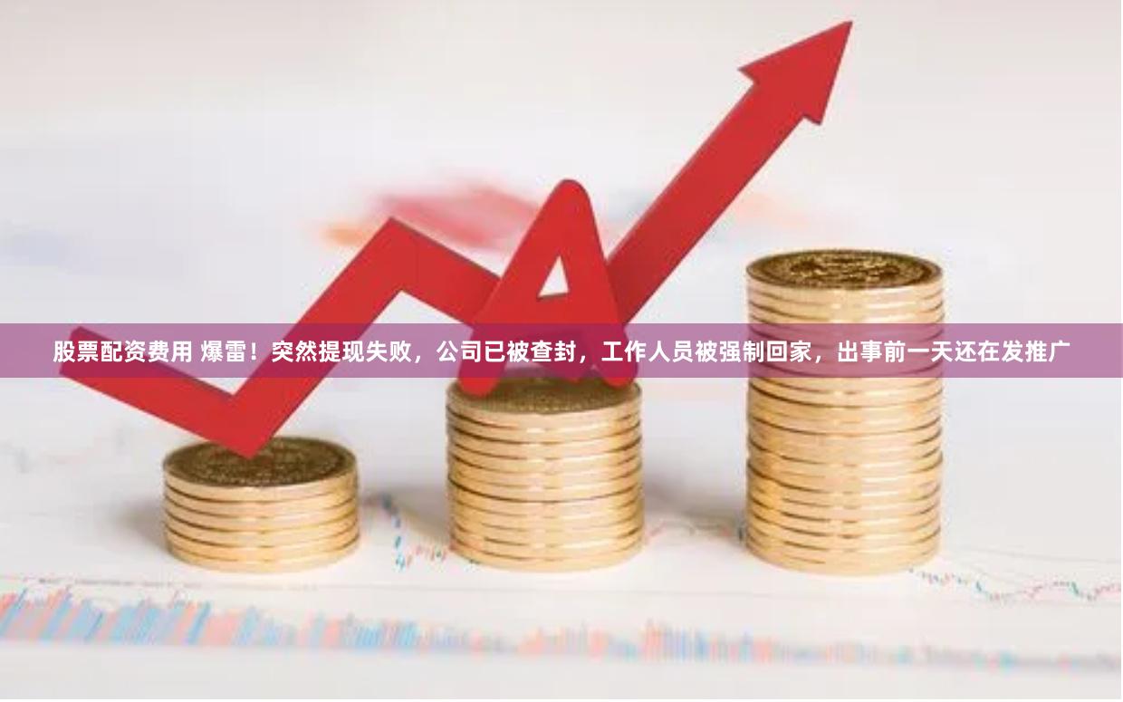 股票配资费用 爆雷！突然提现失败，公司已被查封，工作人员被强制回家，出事前一天还在发推广