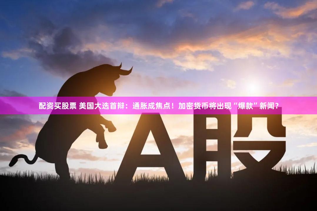 配资买股票 美国大选首辩：通胀成焦点！加密货币将出现“爆款”新闻？
