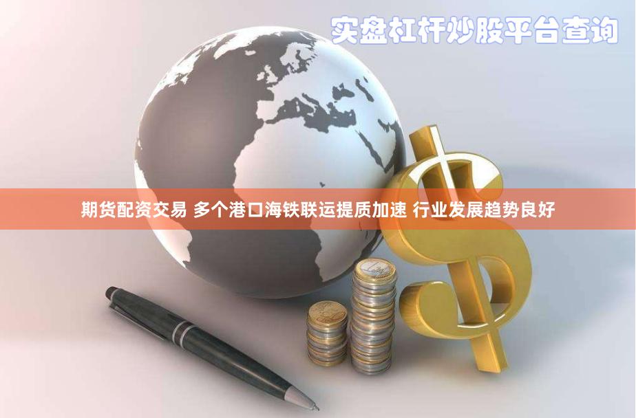 期货配资交易 多个港口海铁联运提质加速 行业发展趋势良好