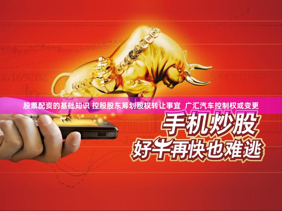 股票配资的基础知识 控股股东筹划股权转让事宜  广汇汽车控制权或变更