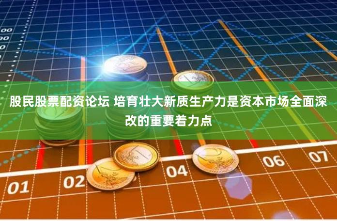 股民股票配资论坛 培育壮大新质生产力是资本市场全面深改的重要着力点