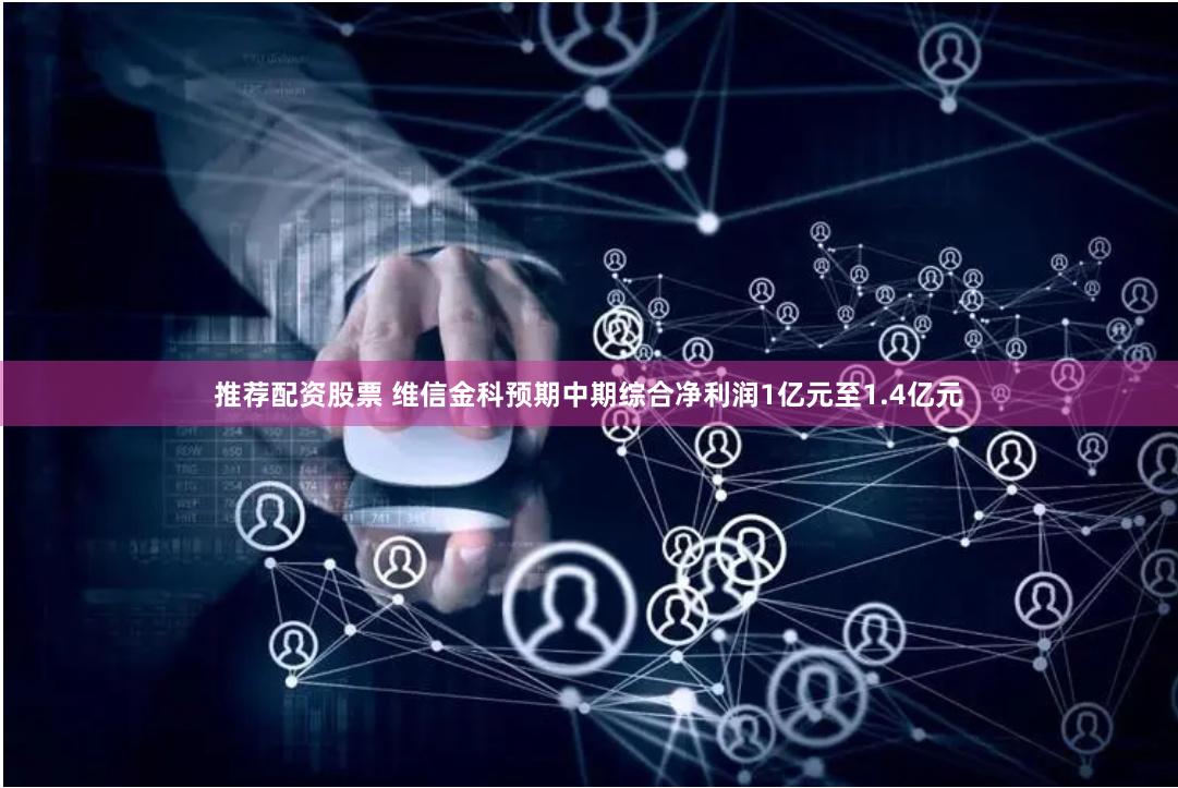 推荐配资股票 维信金科预期中期综合净利润1亿元至1.4亿元