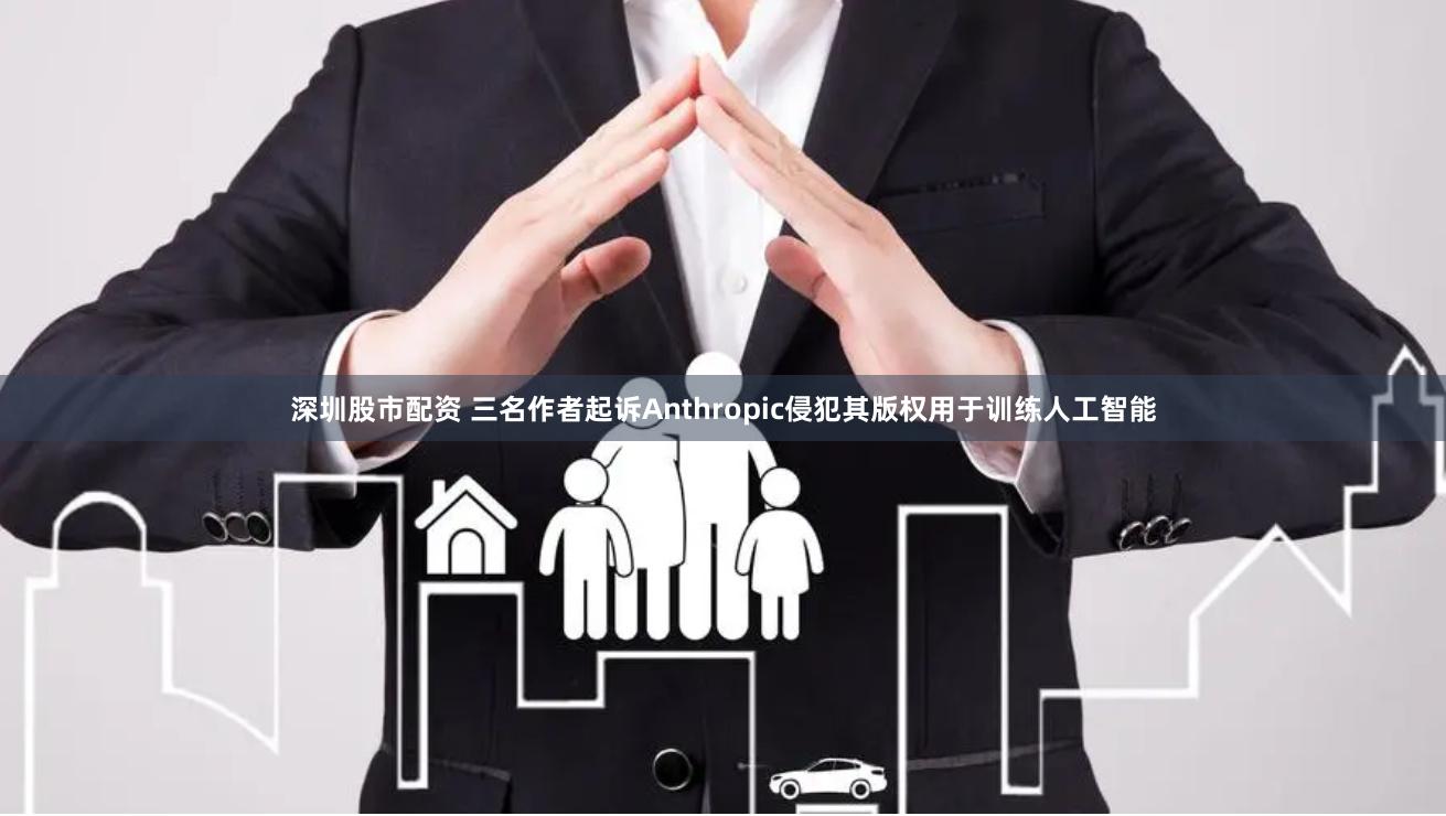 深圳股市配资 三名作者起诉Anthropic侵犯其版权用于训练人工智能